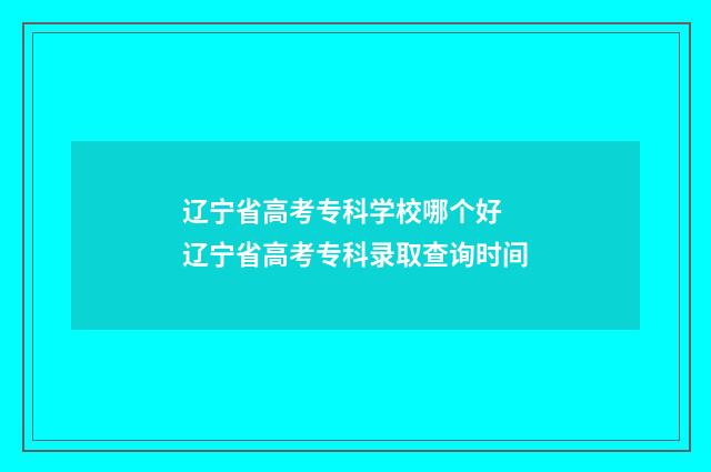 辽宁省高考专科学校哪个好 辽宁省高考专科录取查询时间