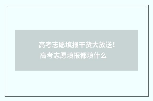 高考志愿填报干货大放送！ 高考志愿填报都填什么