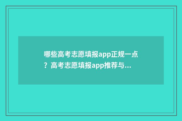 哪些高考志愿填报app正规一点？高考志愿填报app推荐与辨别方法 有哪些高考志愿