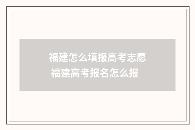 福建怎么填报高考志愿 福建高考报名怎么报