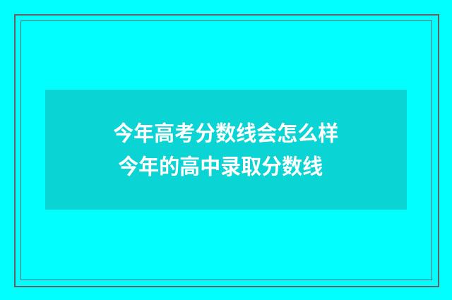 今年高考分数线会怎么样 今年的高中录取分数线