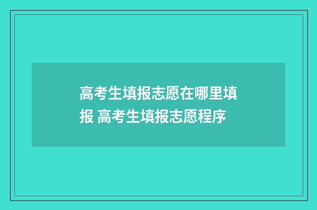 高考生填报志愿在哪里填报 高考生填报志愿程序