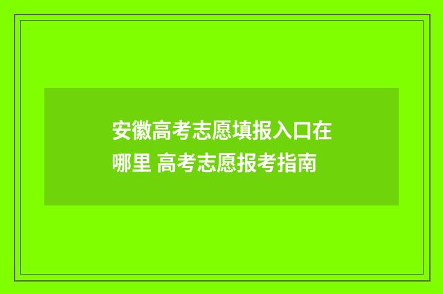 安徽高考志愿填报入口在哪里 高考志愿报考指南