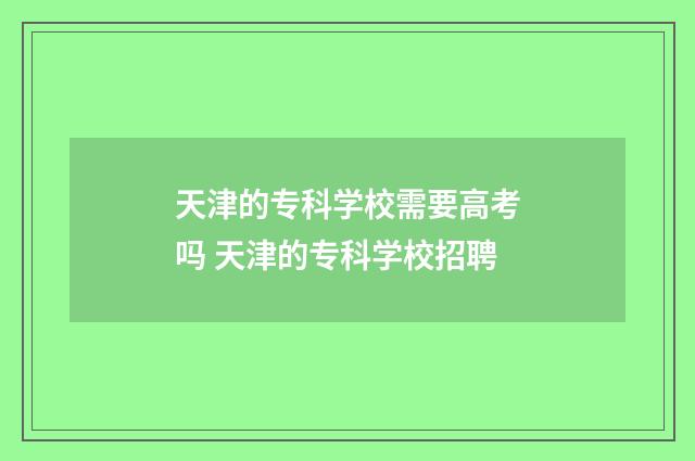 天津的专科学校需要高考吗 天津的专科学校招聘
