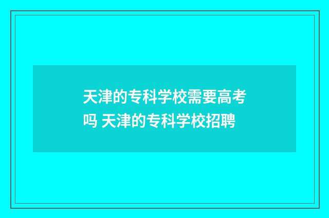 天津的专科学校需要高考吗 天津的专科学校招聘