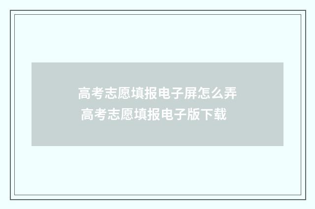 高考志愿填报电子屏怎么弄 高考志愿填报电子版下载