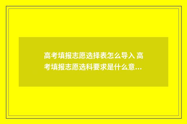 高考填报志愿选择表怎么导入 高考填报志愿选科要求是什么意思