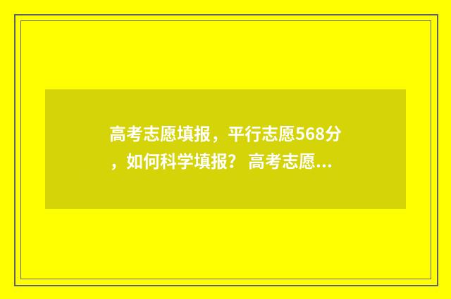 高考志愿填报，平行志愿568分，如何科学填报？ 高考志愿填报规划师