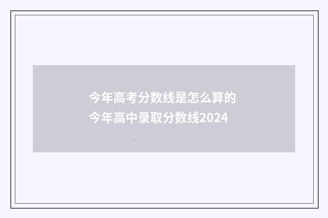 今年高考分数线是怎么算的 今年高中录取分数线2024