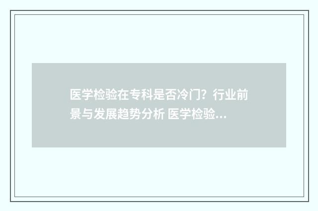医学检验在专科是否冷门？行业前景与发展趋势分析 医学检验专科生