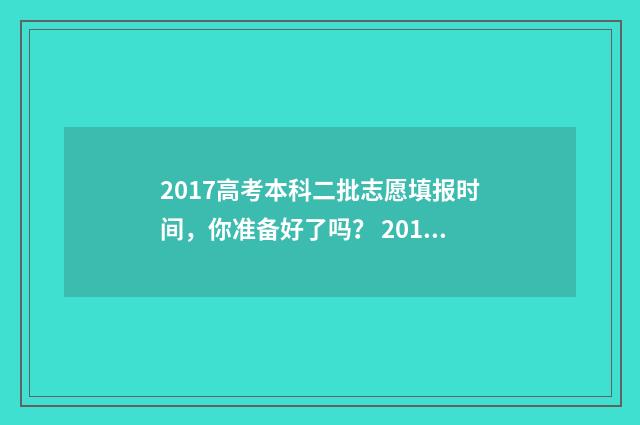 2017高考本科二批志愿填报时间，你准备好了吗？ 2017年高考二本分数线是多少