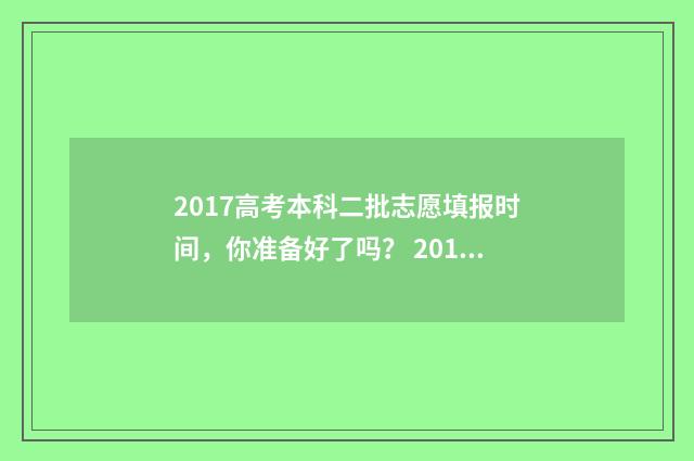 2017高考本科二批志愿填报时间，你准备好了吗？ 2017年高考二本分数线是多少