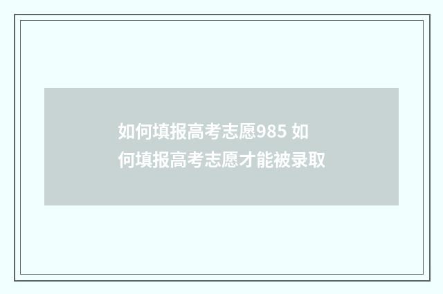 如何填报高考志愿985 如何填报高考志愿才能被录取