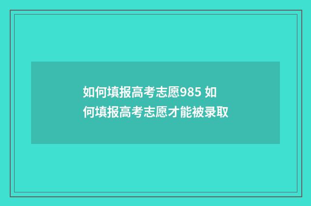 如何填报高考志愿985 如何填报高考志愿才能被录取