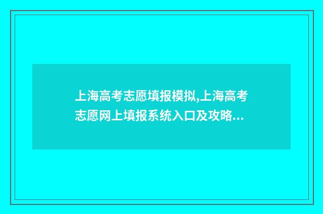上海高考志愿填报模拟,上海高考志愿网上填报系统入口及攻略 上海高考志愿填报