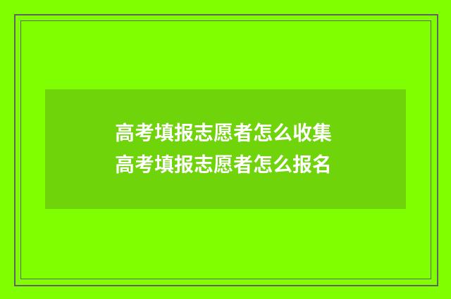 高考填报志愿者怎么收集 高考填报志愿者怎么报名