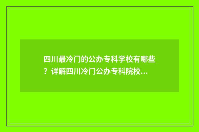 四川最冷门的公办专科学校有哪些？详解四川冷门公办专科院校名单 四川有哪些冷门景点值得一游