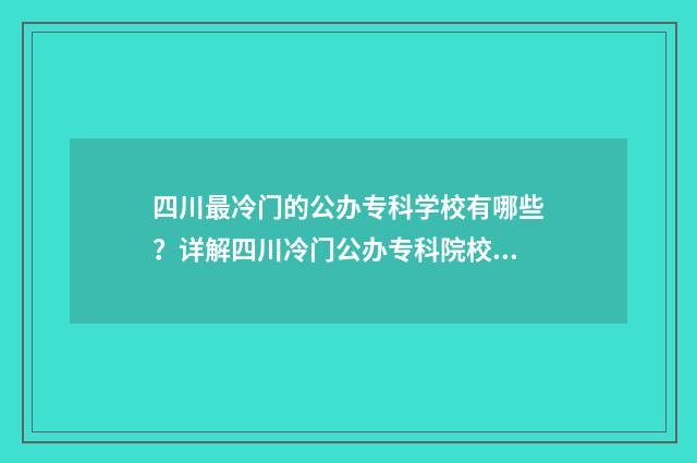 四川最冷门的公办专科学校有哪些？详解四川冷门公办专科院校名单 四川有哪些冷门景点值得一游