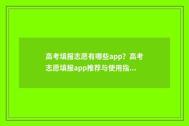 高考填报志愿有哪些app？高考志愿填报app推荐与使用指南 高考填报志愿有没有时间限制