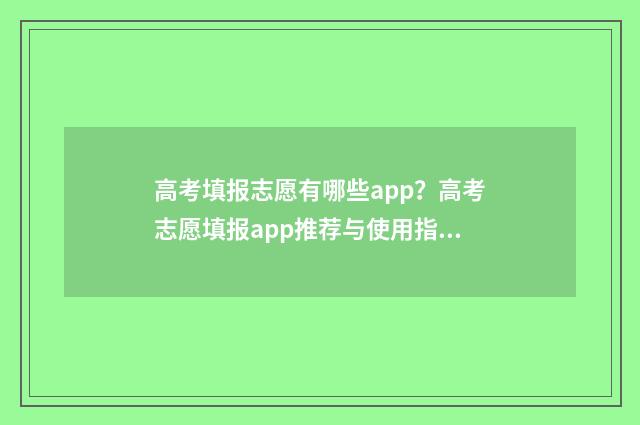 高考填报志愿有哪些app？高考志愿填报app推荐与使用指南 高考填报志愿有没有时间限制
