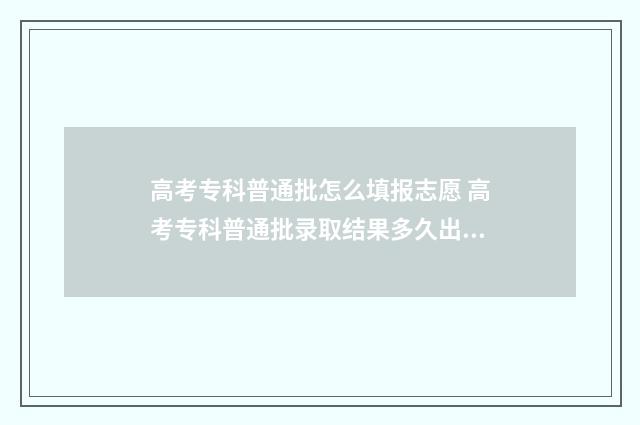 高考专科普通批怎么填报志愿 高考专科普通批录取结果多久出来