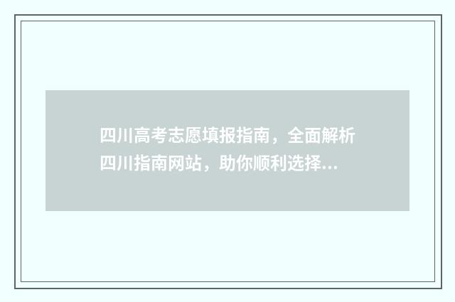 四川高考志愿填报指南，全面解析四川指南网站，助你顺利选择理想大学！ 四川高考志愿填报可以填多少个志愿