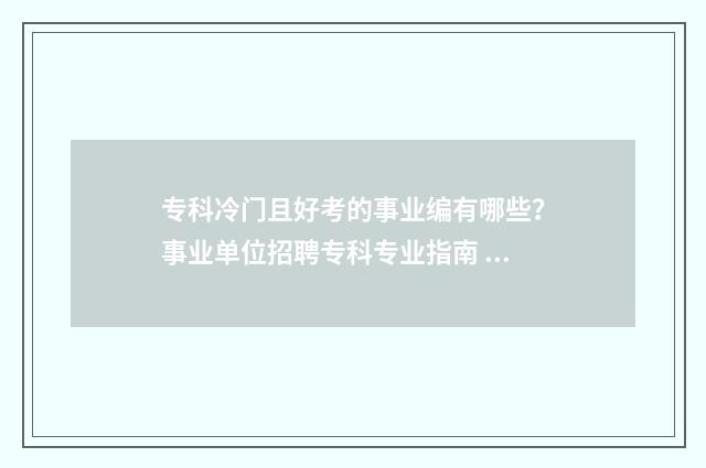 专科冷门且好考的事业编有哪些？事业单位招聘专科专业指南 专科生冷门专业