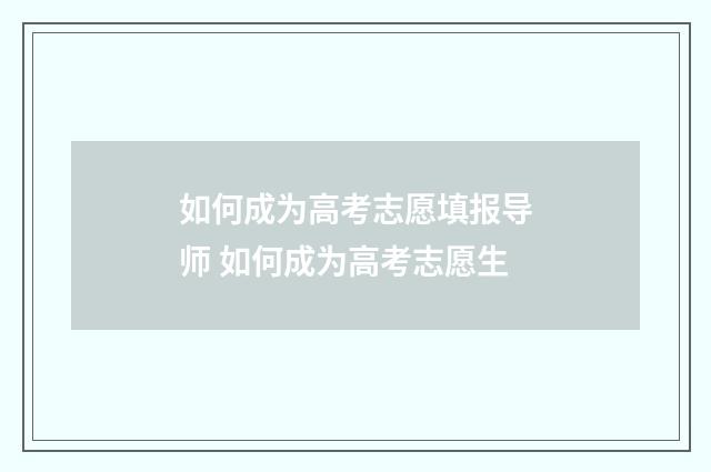 如何成为高考志愿填报导师 如何成为高考志愿生