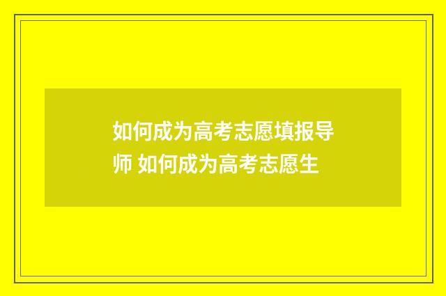 如何成为高考志愿填报导师 如何成为高考志愿生