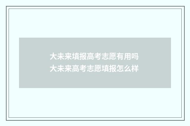 大未来填报高考志愿有用吗 大未来高考志愿填报怎么样
