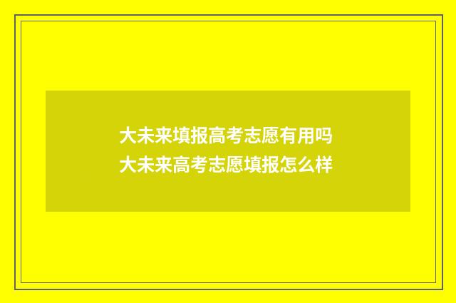 大未来填报高考志愿有用吗 大未来高考志愿填报怎么样