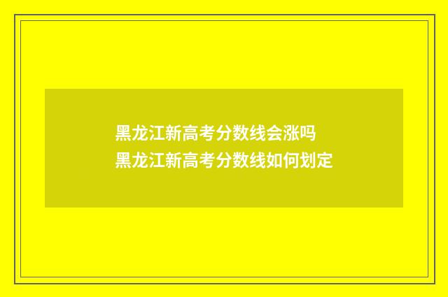 黑龙江新高考分数线会涨吗 黑龙江新高考分数线如何划定