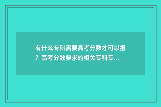 有什么专科需要高考分数才可以报？高考分数要求的相关专科专业解析 什么专科需要学高数