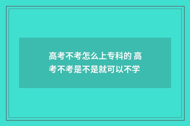 高考不考怎么上专科的 高考不考是不是就可以不学