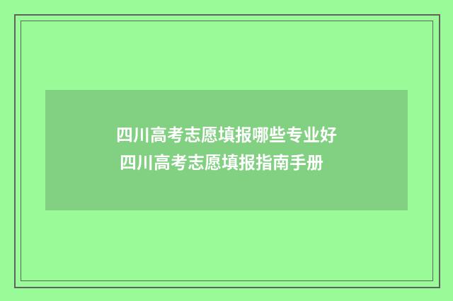 四川高考志愿填报哪些专业好 四川高考志愿填报指南手册
