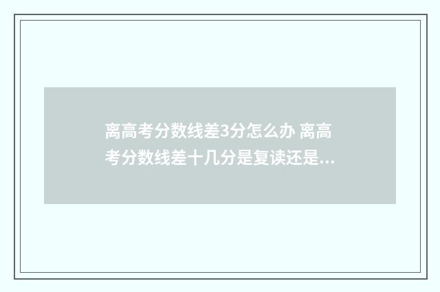 离高考分数线差3分怎么办 离高考分数线差十几分是复读还是专升本