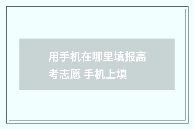 用手机在哪里填报高考志愿 手机上填