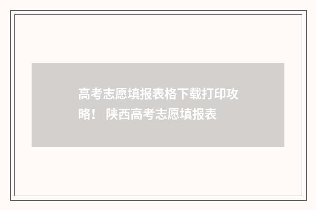 高考志愿填报表格下载打印攻略！ 陕西高考志愿填报表