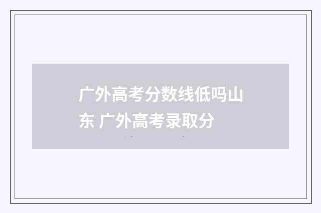 广外高考分数线低吗山东 广外高考录取分