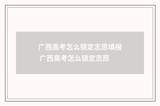 广西高考怎么锁定志愿填报 广西高考怎么锁定志愿