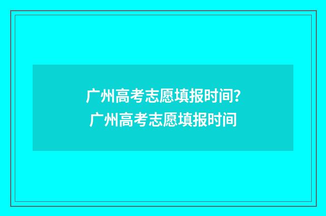 广州高考志愿填报时间？ 广州高考志愿填报时间