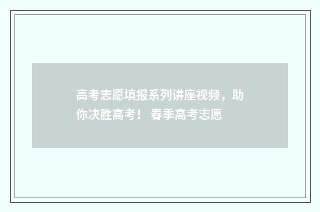 高考志愿填报系列讲座视频，助你决胜高考！ 春季高考志愿