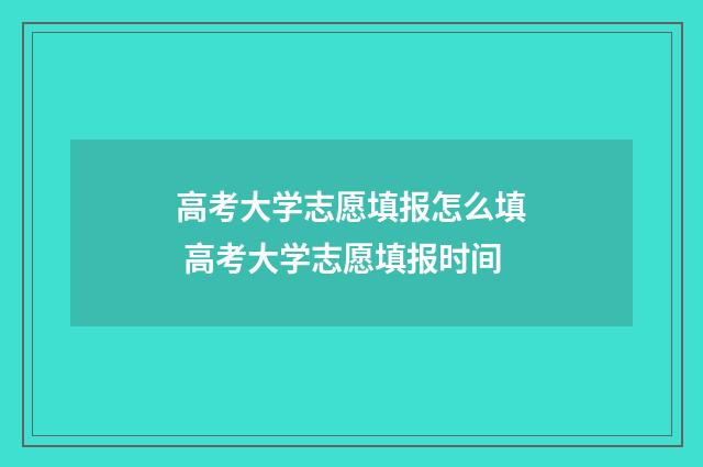 高考大学志愿填报怎么填 高考大学志愿填报时间