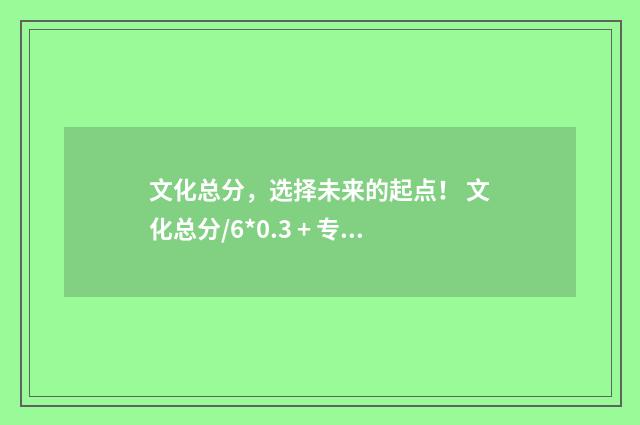 文化总分，选择未来的起点！ 文化总分/6*0.3 + 专项分*0.7