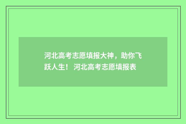 河北高考志愿填报大神，助你飞跃人生！ 河北高考志愿填报表