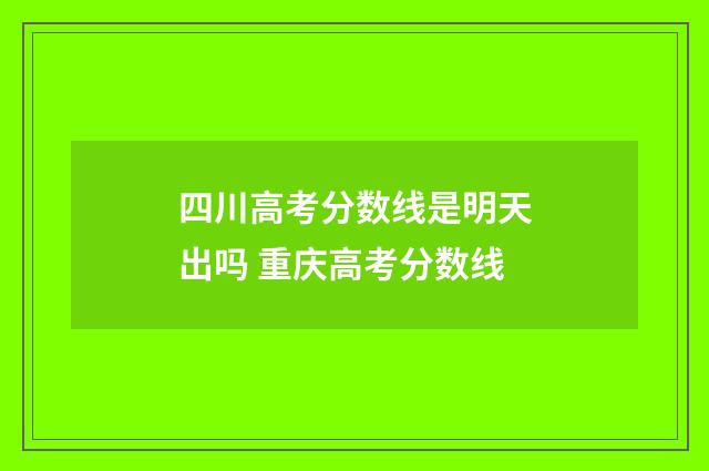 四川高考分数线是明天出吗 重庆高考分数线