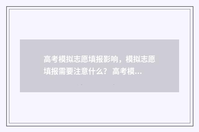 高考模拟志愿填报影响，模拟志愿填报需要注意什么？ 高考模拟志愿填报免费软件
