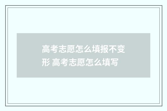 高考志愿怎么填报不变形 高考志愿怎么填写