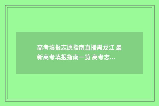 高考填报志愿指南直播黑龙江 最新高考填报指南一览 高考志愿如何正确填报
