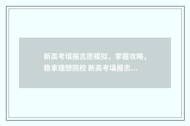 新高考填报志愿模拟，掌握攻略，稳拿理想院校 新高考填报志愿视频